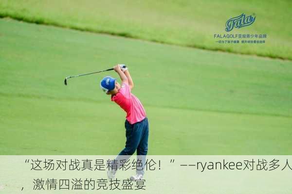 “这场对战真是精彩绝伦！”——ryankee对战多人，激情四溢的竞技盛宴
