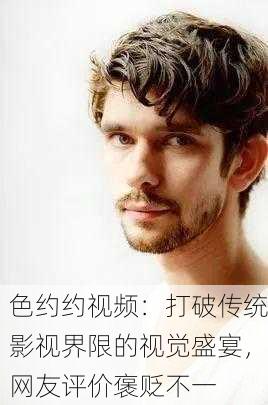 色约约视频：打破传统影视界限的视觉盛宴，网友评价褒贬不一