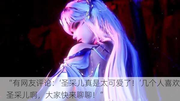 “有网友评论：‘圣采儿真是太可爱了！’几个人喜欢圣采儿啊，大家快来聊聊！”