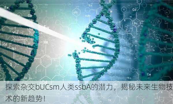 探索杂交bUCsm人类ssbA的潜力，揭秘未来生物技术的新趋势！