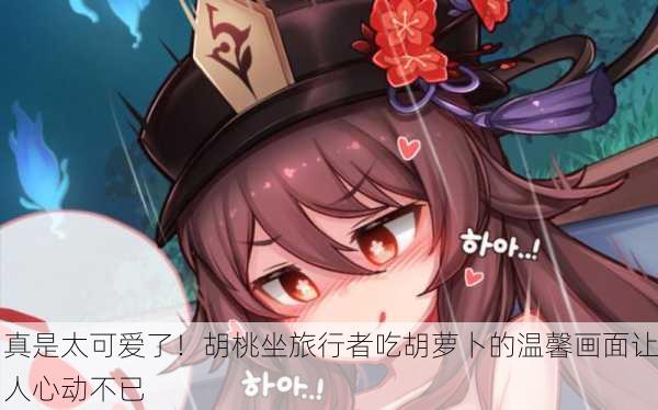 真是太可爱了！胡桃坐旅行者吃胡萝卜的温馨画面让人心动不已