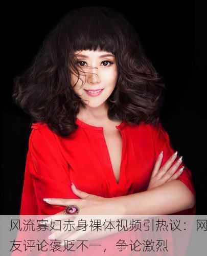 风流寡妇赤身裸体视频引热议：网友评论褒贬不一，争论激烈