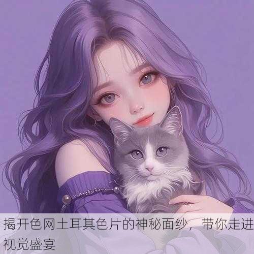 揭开色网土耳其色片的神秘面纱，带你走进视觉盛宴