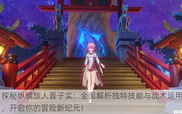 探秘纵横旅人晋子实：全面解析独特技能与战术运用，开启你的冒险新纪元！