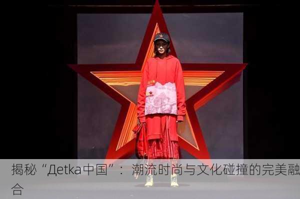 揭秘“Дetka中国”：潮流时尚与文化碰撞的完美融合