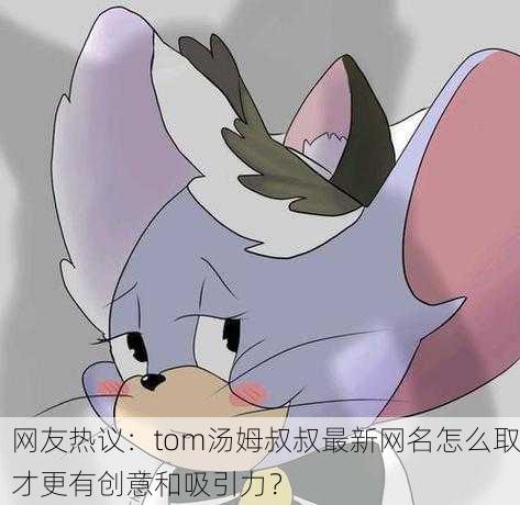 网友热议：tom汤姆叔叔最新网名怎么取才更有创意和吸引力？