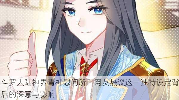 斗罗大陆神界青神慰问所：网友热议这一独特设定背后的深意与影响