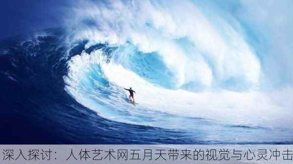 深入探讨：人体艺术网五月天带来的视觉与心灵冲击