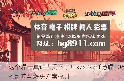 这个噪音真让人受不了！x7x7x7任意噪106的影响与解决方案探讨