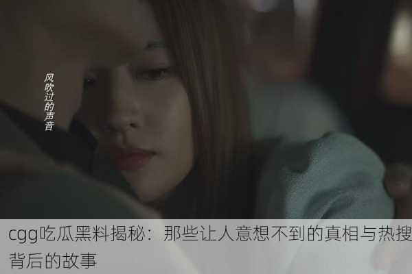 cgg吃瓜黑料揭秘：那些让人意想不到的真相与热搜背后的故事