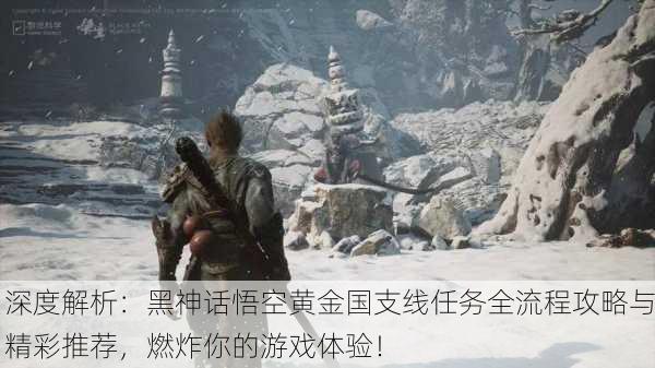 深度解析：黑神话悟空黄金国支线任务全流程攻略与精彩推荐，燃炸你的游戏体验！