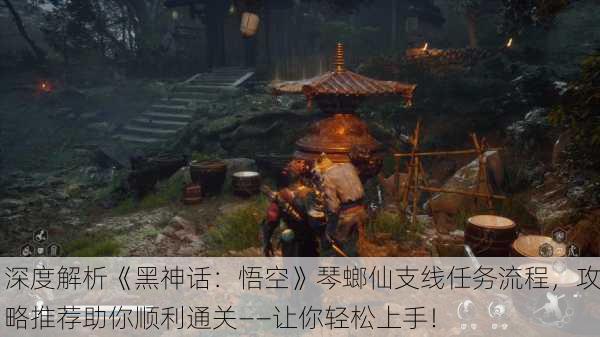 深度解析《黑神话：悟空》琴螂仙支线任务流程，攻略推荐助你顺利通关——让你轻松上手！