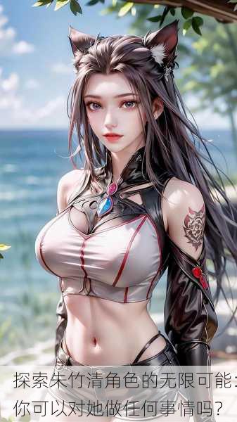 探索朱竹清角色的无限可能：你可以对她做任何事情吗？