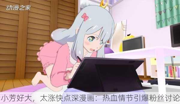 小芳好大，太涨快点深漫画：热血情节引爆粉丝讨论