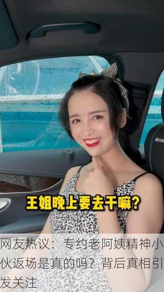 网友热议：专约老阿姨精神小伙返场是真的吗？背后真相引发关注