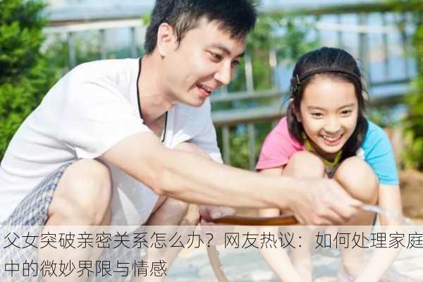 父女突破亲密关系怎么办？网友热议：如何处理家庭中的微妙界限与情感