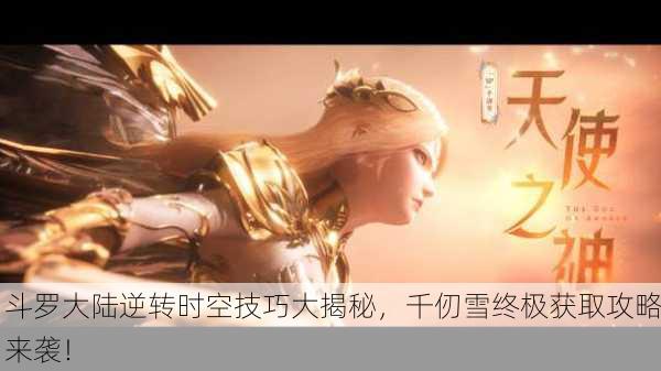 斗罗大陆逆转时空技巧大揭秘，千仞雪终极获取攻略来袭！