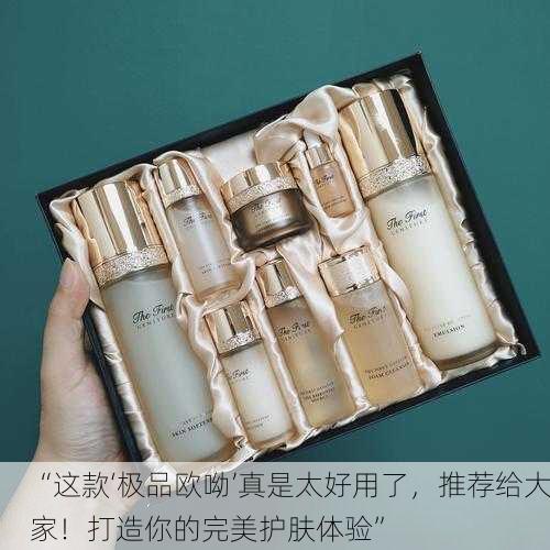 “这款‘极品欧呦’真是太好用了，推荐给大家！打造你的完美护肤体验”