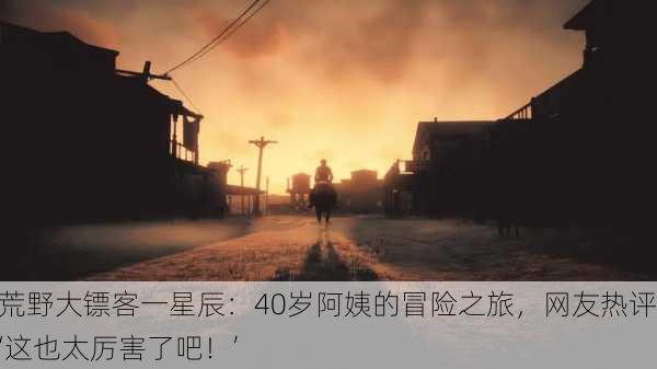 荒野大镖客一星辰：40岁阿姨的冒险之旅，网友热评‘这也太厉害了吧！’