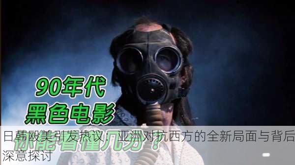 日韩殴美引发热议：亚洲对抗西方的全新局面与背后深意探讨