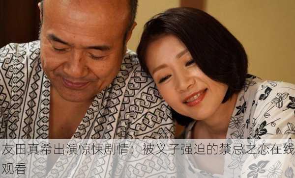 友田真希出演惊悚剧情：被义子强迫的禁忌之恋在线观看