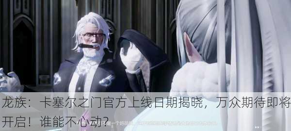 龙族：卡塞尔之门官方上线日期揭晓，万众期待即将开启！谁能不心动？