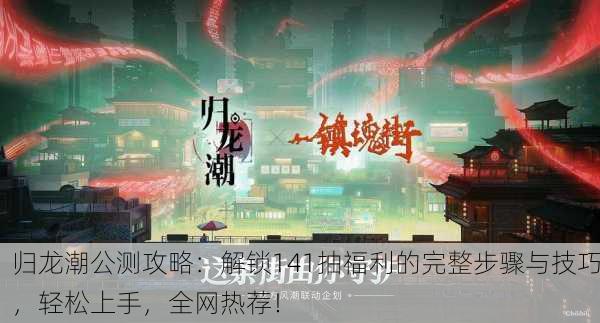 归龙潮公测攻略：解锁141抽福利的完整步骤与技巧，轻松上手，全网热荐！