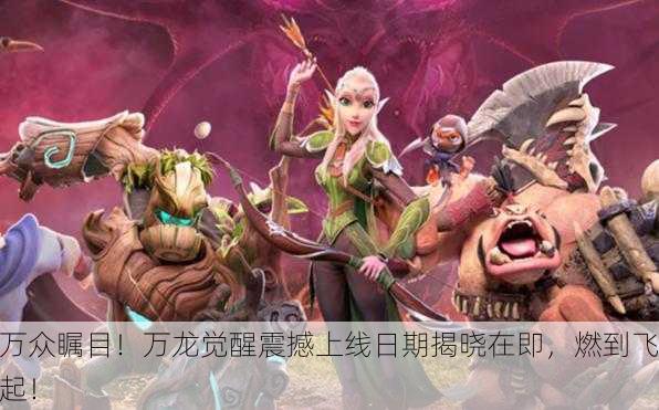 万众瞩目！万龙觉醒震撼上线日期揭晓在即，燃到飞起！