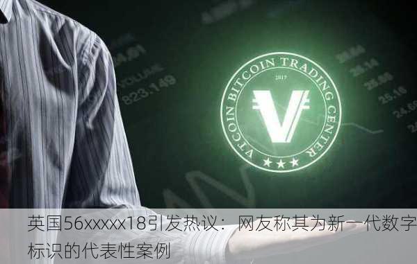 英国56xxxxx18引发热议：网友称其为新一代数字标识的代表性案例