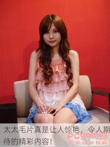 太太毛片真是让人惊艳，令人期待的精彩内容！