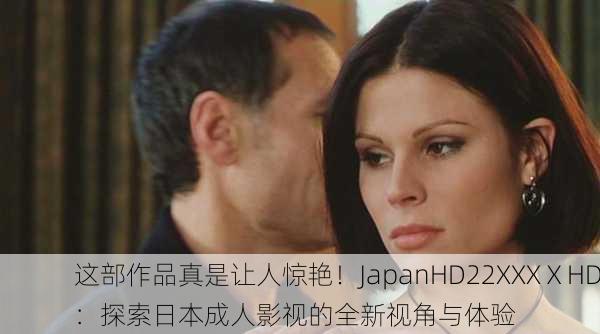 这部作品真是让人惊艳！JapanHD22XXXⅩHD：探索日本成人影视的全新视角与体验