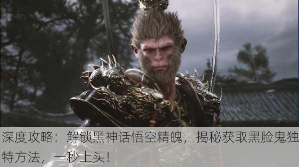 深度攻略：解锁黑神话悟空精魄，揭秘获取黑脸鬼独特方法，一秒上头！