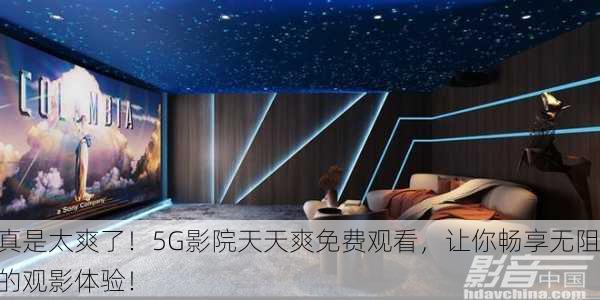 真是太爽了！5G影院天天爽免费观看，让你畅享无阻的观影体验！