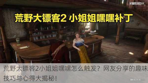 荒野大镖客2小姐姐嘿嘿怎么触发？网友分享的趣味技巧与心得大揭秘！