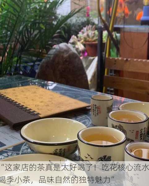 “这家店的茶真是太好喝了！吃花核心流水喝季小茶，品味自然的独特魅力”