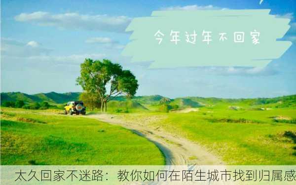 太久回家不迷路：教你如何在陌生城市找到归属感