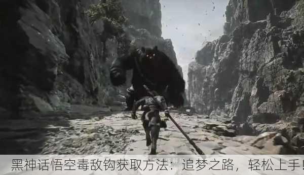 黑神话悟空毒敌钩获取方法：追梦之路，轻松上手！