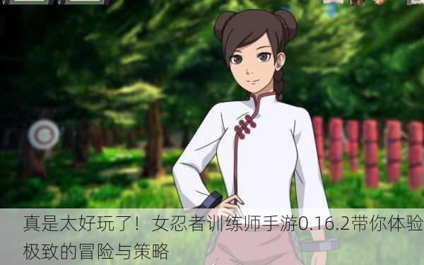 真是太好玩了！女忍者训练师手游0.16.2带你体验极致的冒险与策略