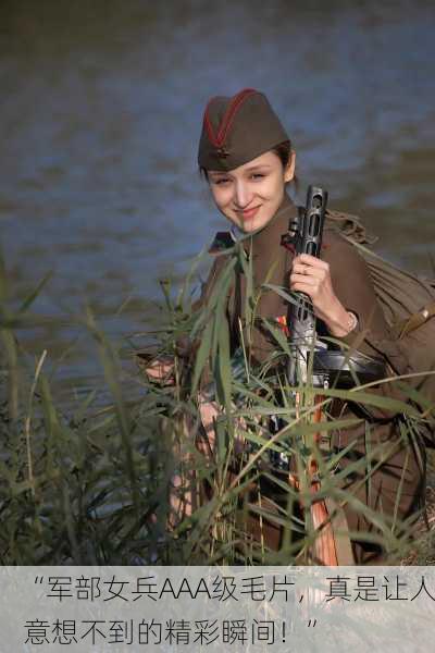 “军部女兵AAA级毛片，真是让人意想不到的精彩瞬间！”