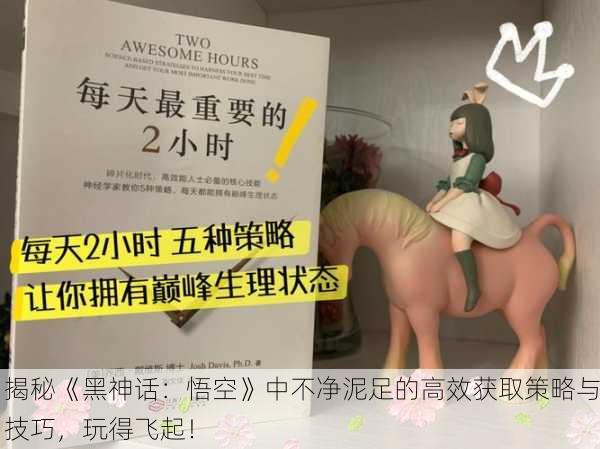 揭秘《黑神话：悟空》中不净泥足的高效获取策略与技巧，玩得飞起！