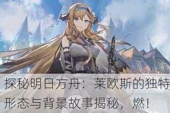 探秘明日方舟：莱欧斯的独特形态与背景故事揭秘，燃！
