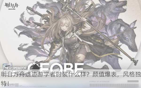明日方舟遗迹游学者时装什么样？颜值爆表，风格独特！