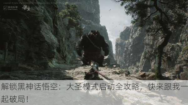 解锁黑神话悟空：大圣模式启动全攻略，快来跟我一起破局！