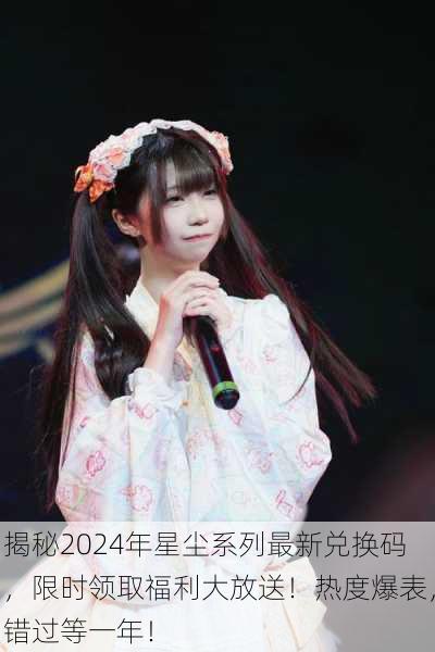 揭秘2024年星尘系列最新兑换码，限时领取福利大放送！热度爆表，错过等一年！