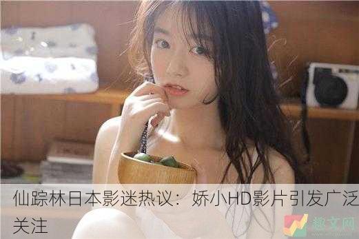 仙踪林日本影迷热议：娇小HD影片引发广泛关注