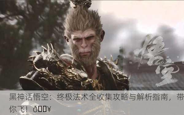 黑神话悟空：终极法术全收集攻略与解析指南，带你飞！🔥