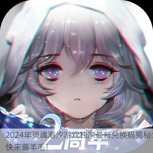 2024年灵魂潮汐游戏独家最新兑换码揭秘：快来薅羊毛！