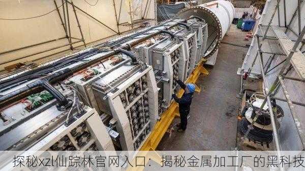 探秘xzl仙踪林官网入口：揭秘金属加工厂的黑科技