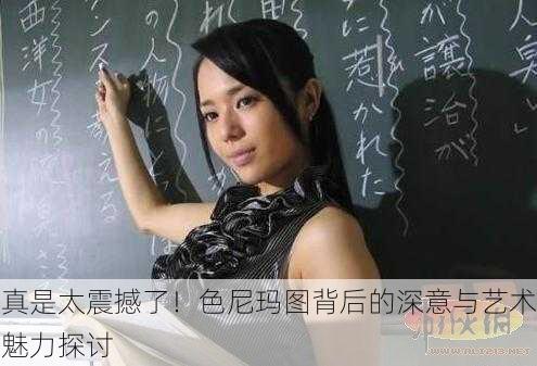 真是太震撼了！色尼玛图背后的深意与艺术魅力探讨