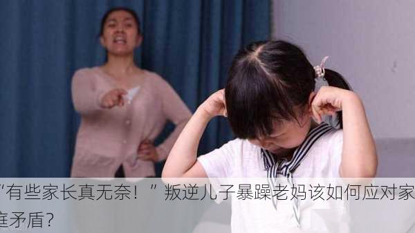 “有些家长真无奈！”叛逆儿子暴躁老妈该如何应对家庭矛盾？